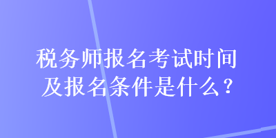 稅務師報名考試時間及報名條件是什么？
