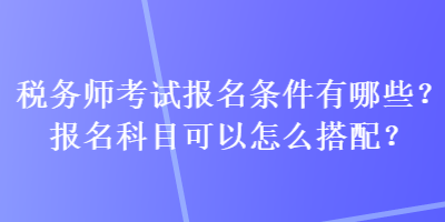 稅務師考試報名條件有哪些？報名科目可以怎么搭配？