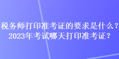 稅務師打印準考證的要求是什么？2023年考試哪天打印準考證？