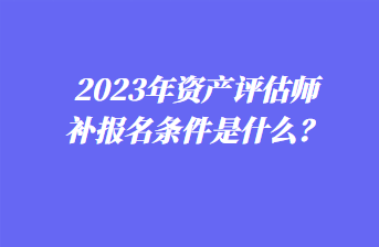 2023年資產評估師補報名條件是什么？