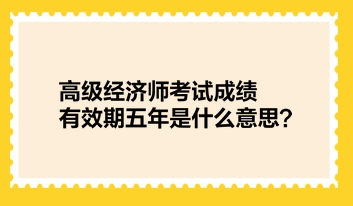 高級(jí)經(jīng)濟(jì)師考試成績(jī)有效期五年是什么意思？