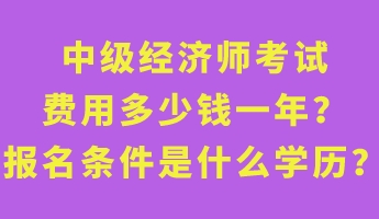 中級經(jīng)濟(jì)師考試費(fèi)用多少錢一年？報名條件是什么學(xué)歷？