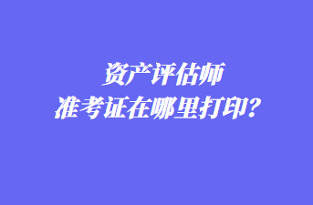 資產評估師準考證在哪里打印？