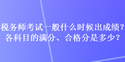 稅務(wù)師考試一般什么時(shí)候出成績(jī)？各科目的滿分、合格分是多少？