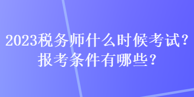 2023稅務師什么時候考試？報考條件有哪些？