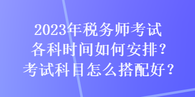 2023年稅務師考試各科時間如何安排？考試科目怎么搭配好？