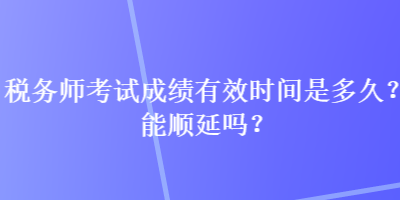 稅務師考試成績有效時間是多久？能順延嗎？
