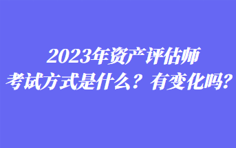 2023年資產評估師考試方式是什么？有變化嗎？