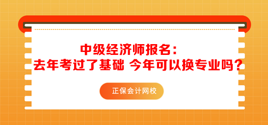 中級經濟師報名：去年考過了基礎 今年可以換專業嗎？