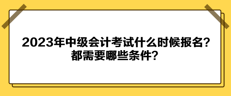 2023年中級會計考試什么時候報名？都需要哪些條件？