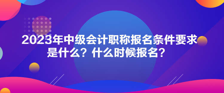 2023年中級會計職稱報名條件要求是什么？什么時候報名？