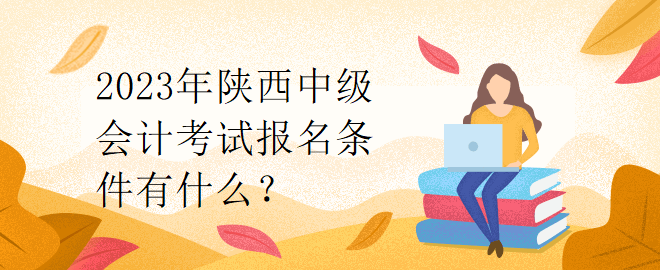 2023年陜西中級會計考試報名條件有什么？
