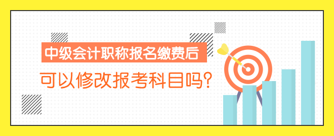 中級會計(jì)職稱報(bào)名繳費(fèi)后 可以修改報(bào)考科目嗎？