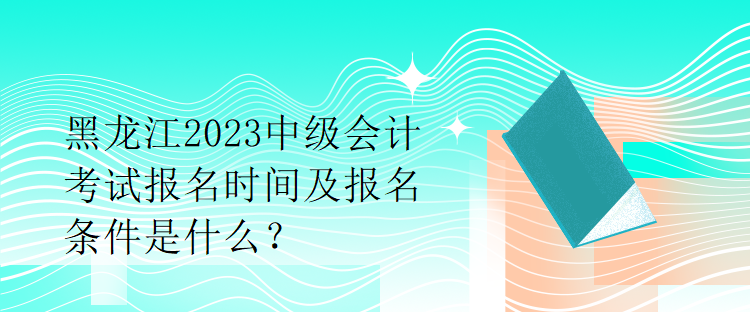 黑龍江2023中級(jí)會(huì)計(jì)考試報(bào)名時(shí)間及報(bào)名條件是什么？