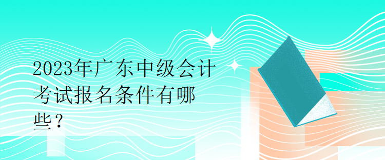 2023年廣東中級會計考試報名條件有哪些？