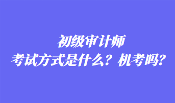 初級審計師考試方式是什么？機考嗎？