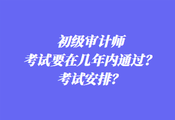 初級審計師考試要在幾年內通過？考試安排？