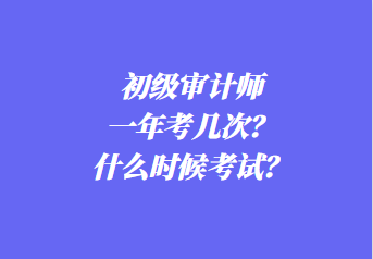 初級審計師一年考幾次？什么時候考試？