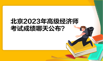 北京2023年高級經濟師考試成績哪天公布？