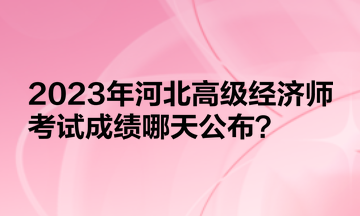 2023年河北高級經濟師考試成績哪天公布？