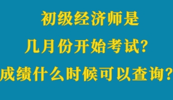 初級經濟師是幾月份開始考試？成績什么時候可以查詢？