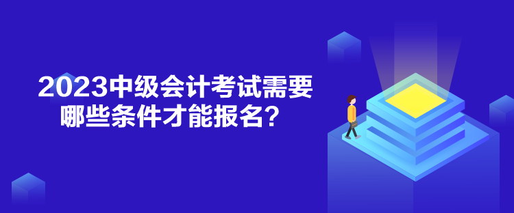 2023中級會計考試需要哪些條件才能報名？