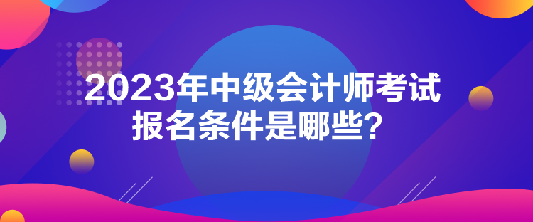 2023年中級(jí)會(huì)計(jì)師考試報(bào)名條件是哪些？