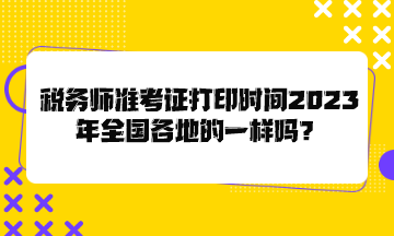稅務師準考證打印時間2023年全國各地的一樣嗎？