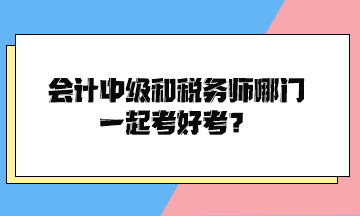 會計中級和稅務(wù)師哪門一起考好考？