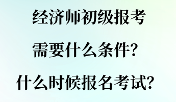 經濟師初級報考需要什么條件？什么時候報名考試？