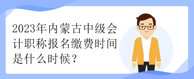 2023年內蒙古中級會計職稱報名繳費時間是什么時候？