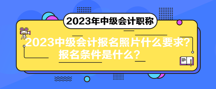 2023中級會計報名照片什么要求？報名條件是什么？