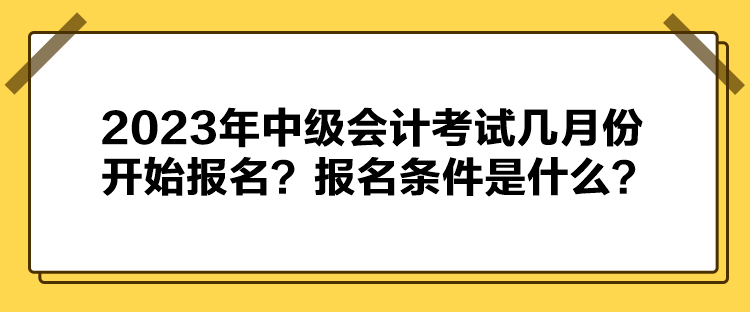2023年中級會計考試幾月份開始報名？報名條件是什么？