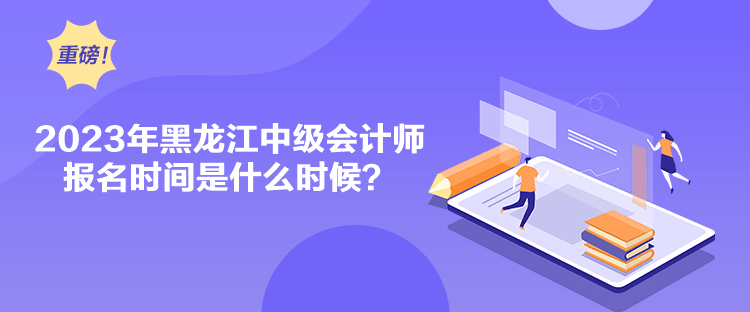 2023年黑龍江中級(jí)會(huì)計(jì)師報(bào)名時(shí)間是什么時(shí)候？