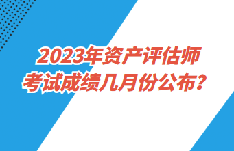 2023年資產(chǎn)評(píng)估師考試成績(jī)幾月份公布？