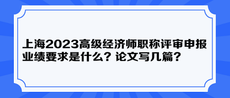 上海2023高級經濟師職稱評審申報業績要求是什么？論文寫幾篇？