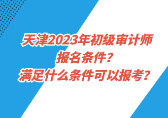 天津2023年初級審計師報名條件？滿足什么條件可以報考？