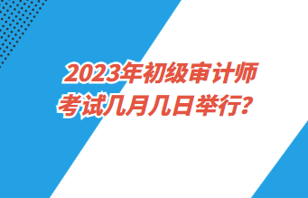 2023年初級審計師考試幾月幾日舉行？