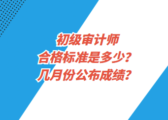 初級審計師合格標準是多少？幾月份公布成績？