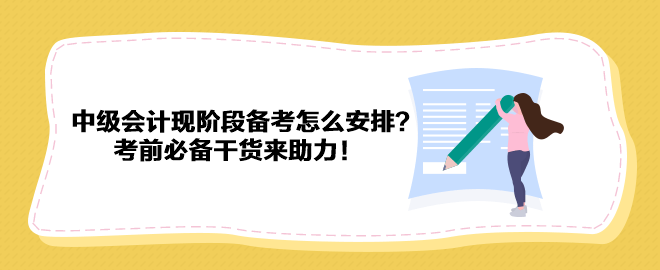 2023中級會計現(xiàn)階段備考怎么安排？考前必備干貨來助力！