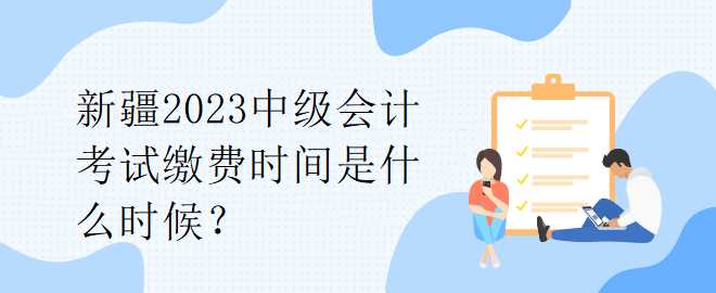 新疆2023中級會計考試?yán)U費時間是什么時候？