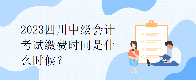 2023四川中級會計考試繳費時間是什么時候？