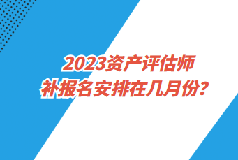 2023資產(chǎn)評估師補(bǔ)報名安排在幾月份？
