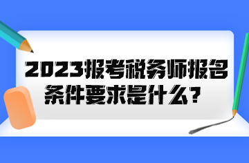 2023報考稅務師報名條件要求是什么？