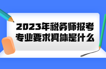 2023年稅務師報考專業要求具體是什么