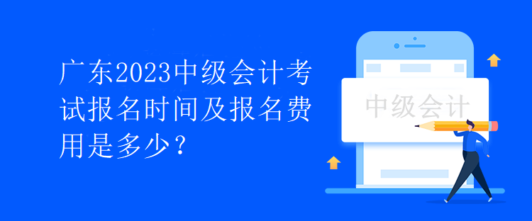 廣東2023中級會計考試報名時間及報名費用是多少？