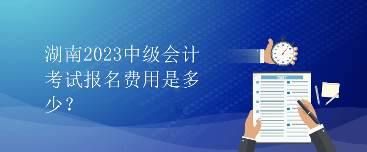 湖南2023中級會計考試報名費用是多少？