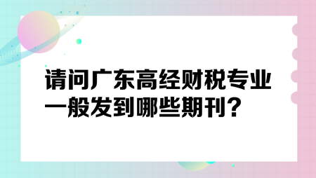 請(qǐng)問(wèn)廣東高經(jīng)財(cái)稅專業(yè)一般發(fā)到哪些期刊？