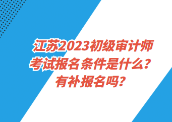 江蘇2023初級審計師考試報名條件是什么？有補報名嗎？