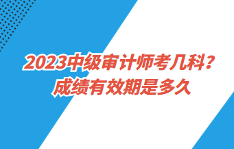 23中級審計師考幾科？成績有效期是多久？